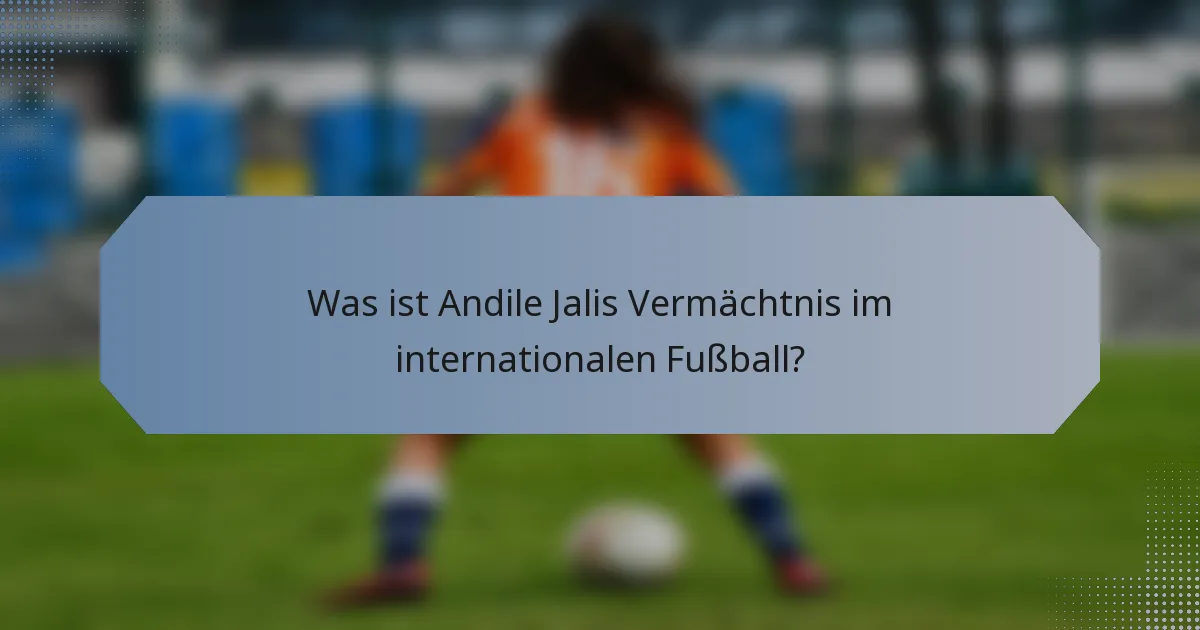Was ist Andile Jalis Vermächtnis im internationalen Fußball?
