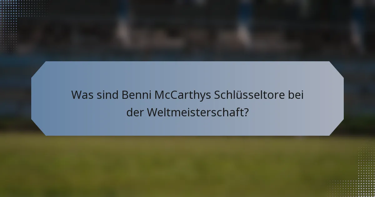 Was sind Benni McCarthys Schlüsseltore bei der Weltmeisterschaft?