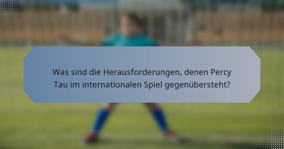 Was sind die Herausforderungen, denen Percy Tau im internationalen Spiel gegenübersteht?