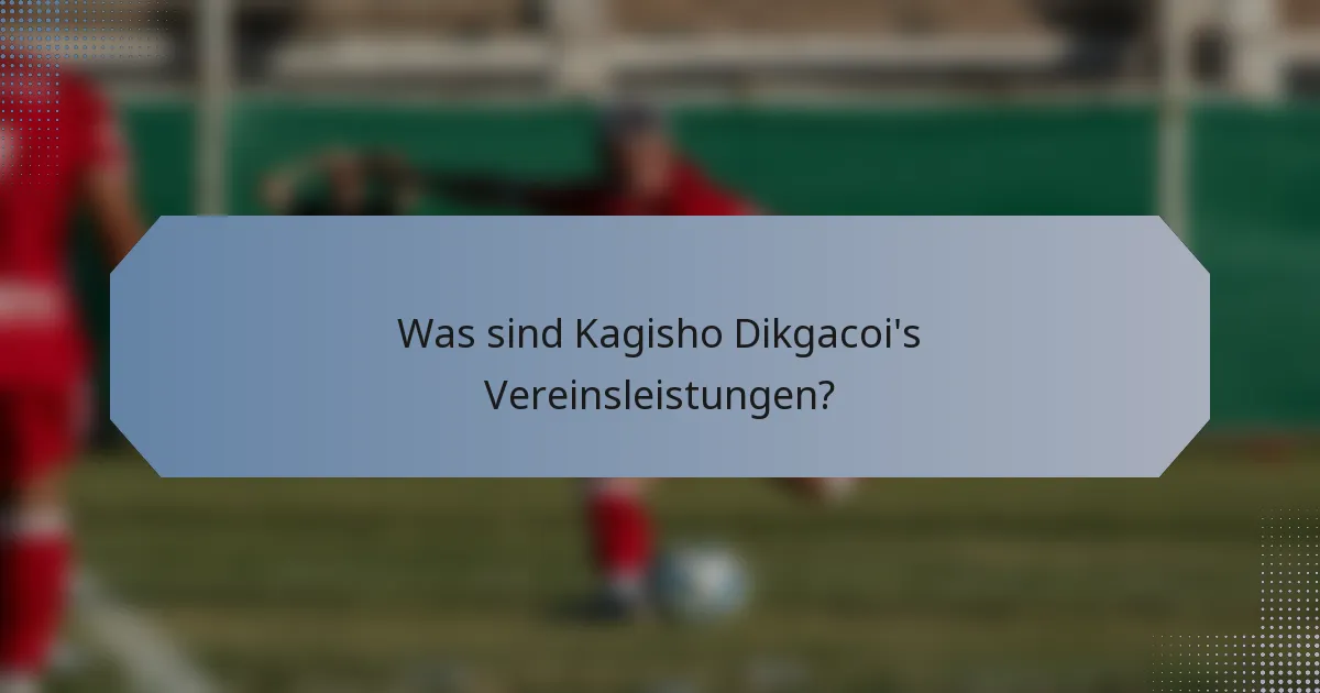 Was sind Kagisho Dikgacoi's Vereinsleistungen?