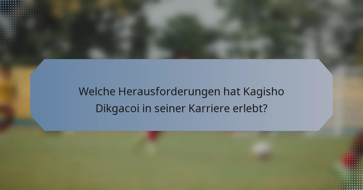Welche Herausforderungen hat Kagisho Dikgacoi in seiner Karriere erlebt?