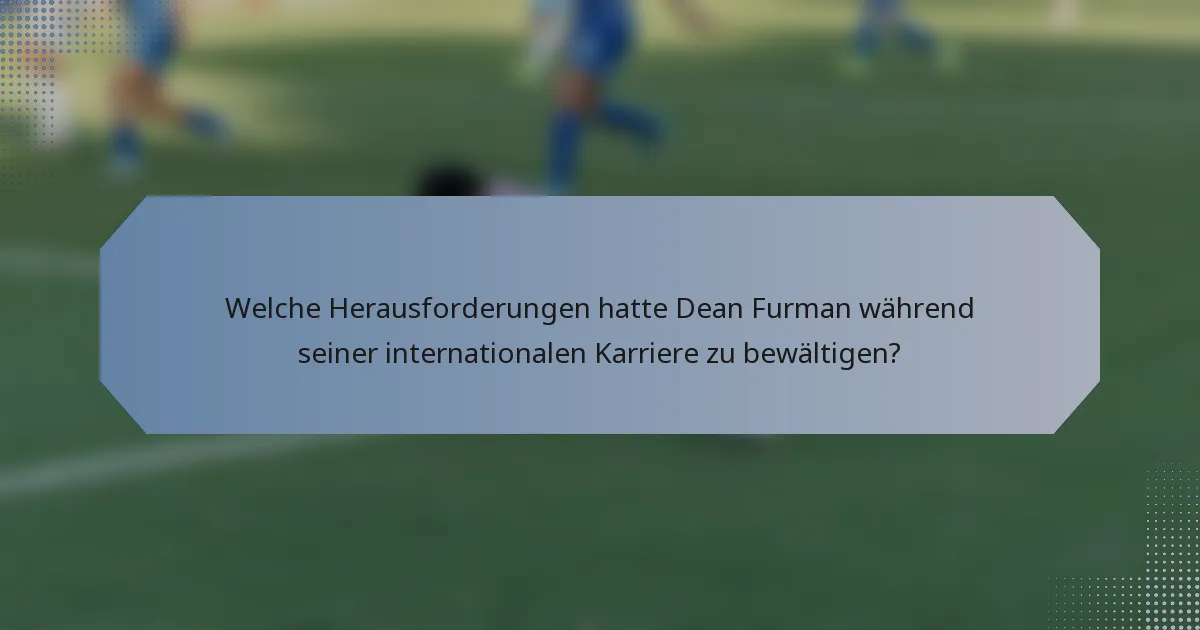Welche Herausforderungen hatte Dean Furman während seiner internationalen Karriere zu bewältigen?