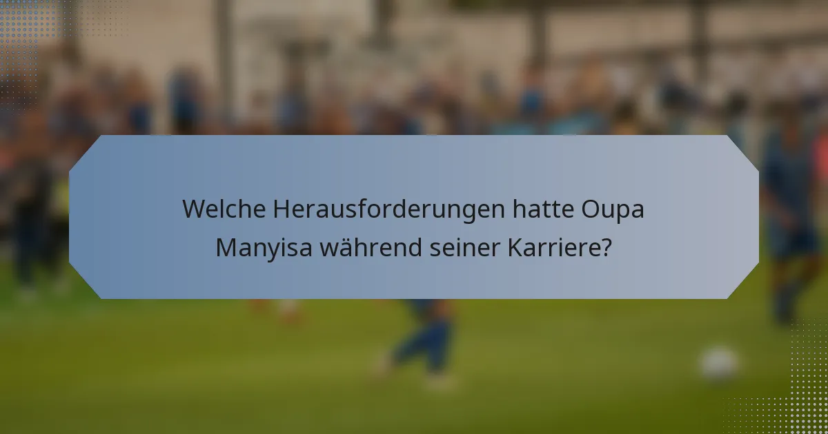 Welche Herausforderungen hatte Oupa Manyisa während seiner Karriere?
