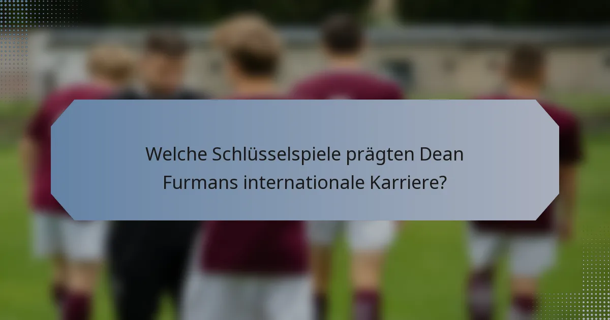 Welche Schlüsselspiele prägten Dean Furmans internationale Karriere?