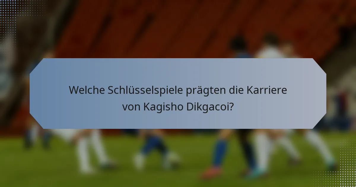 Welche Schlüsselspiele prägten die Karriere von Kagisho Dikgacoi?