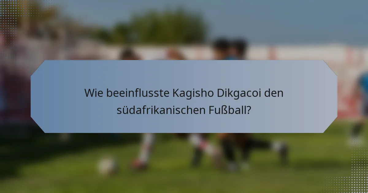 Wie beeinflusste Kagisho Dikgacoi den südafrikanischen Fußball?