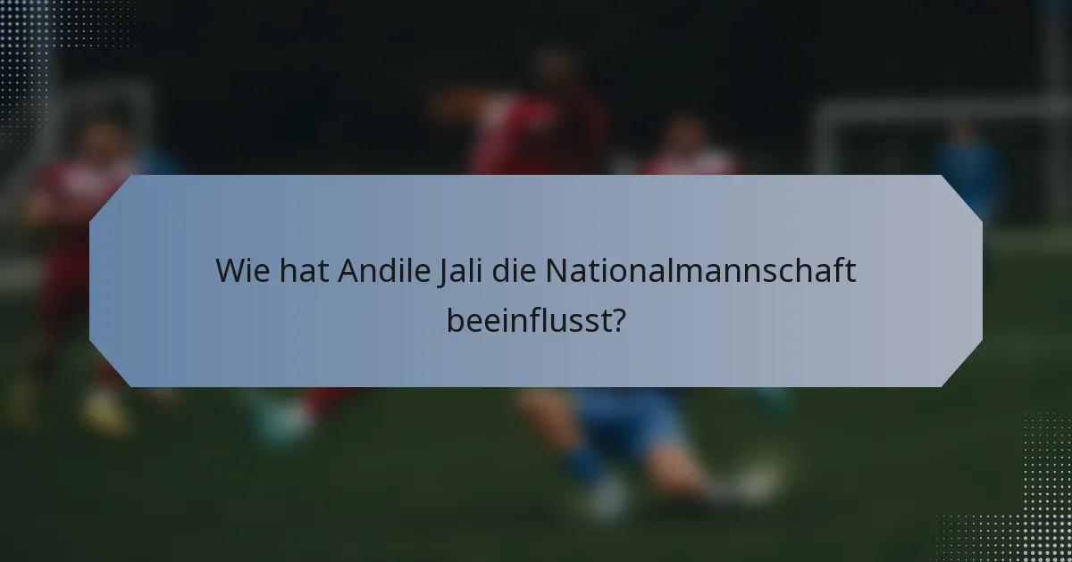 Wie hat Andile Jali die Nationalmannschaft beeinflusst?