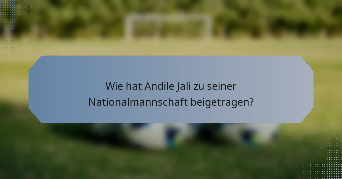 Wie hat Andile Jali zu seiner Nationalmannschaft beigetragen?