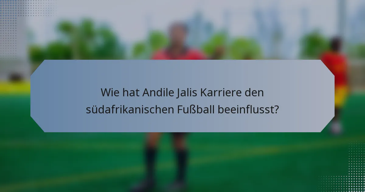 Wie hat Andile Jalis Karriere den südafrikanischen Fußball beeinflusst?
