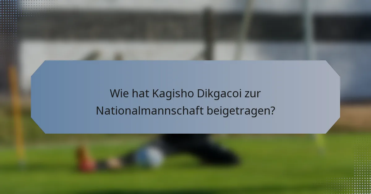 Wie hat Kagisho Dikgacoi zur Nationalmannschaft beigetragen?