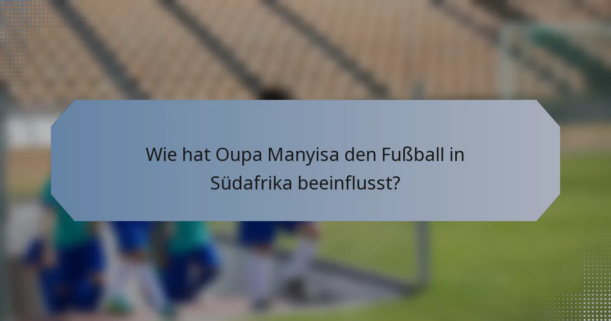 Wie hat Oupa Manyisa den Fußball in Südafrika beeinflusst?