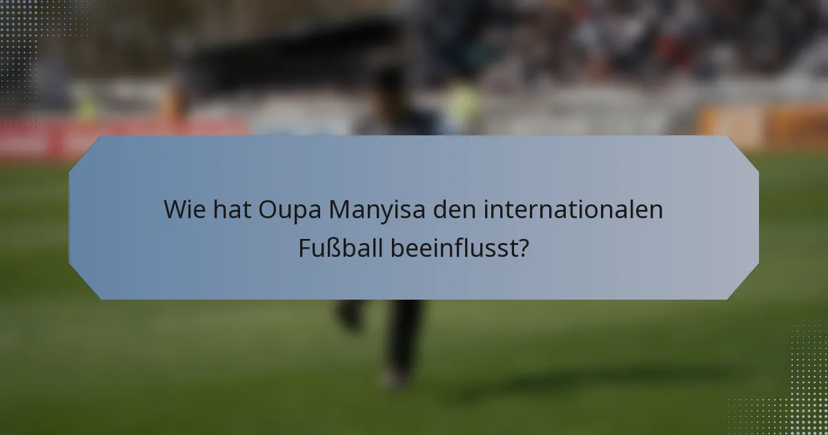 Wie hat Oupa Manyisa den internationalen Fußball beeinflusst?