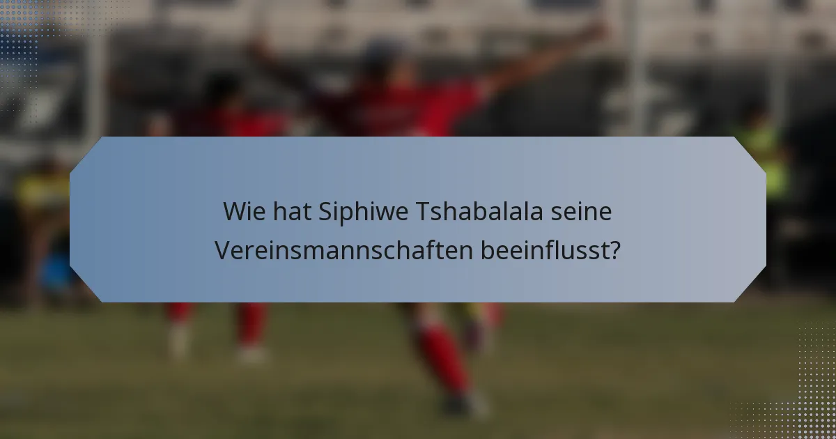 Wie hat Siphiwe Tshabalala seine Vereinsmannschaften beeinflusst?