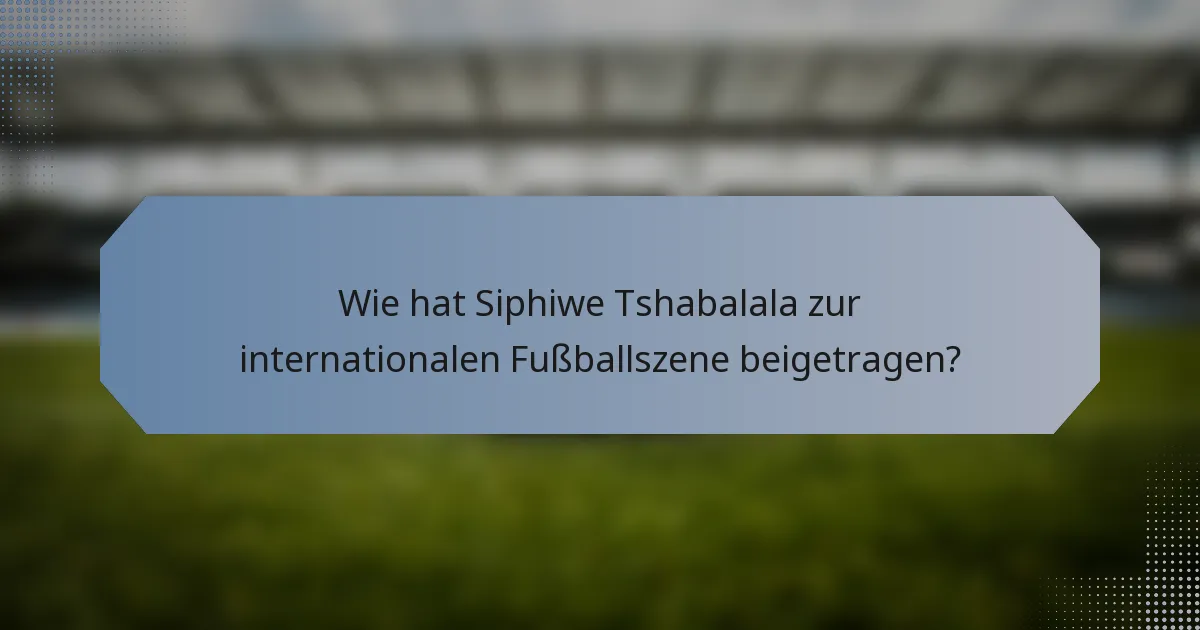 Wie hat Siphiwe Tshabalala zur internationalen Fußballszene beigetragen?