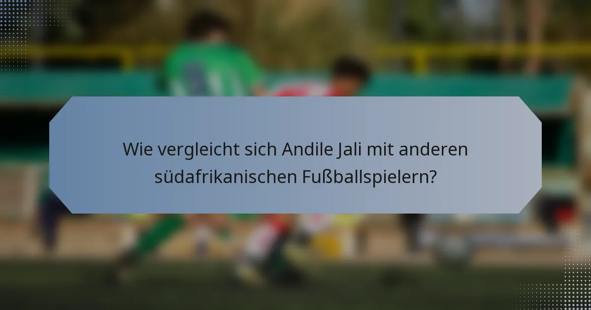 Wie vergleicht sich Andile Jali mit anderen südafrikanischen Fußballspielern?