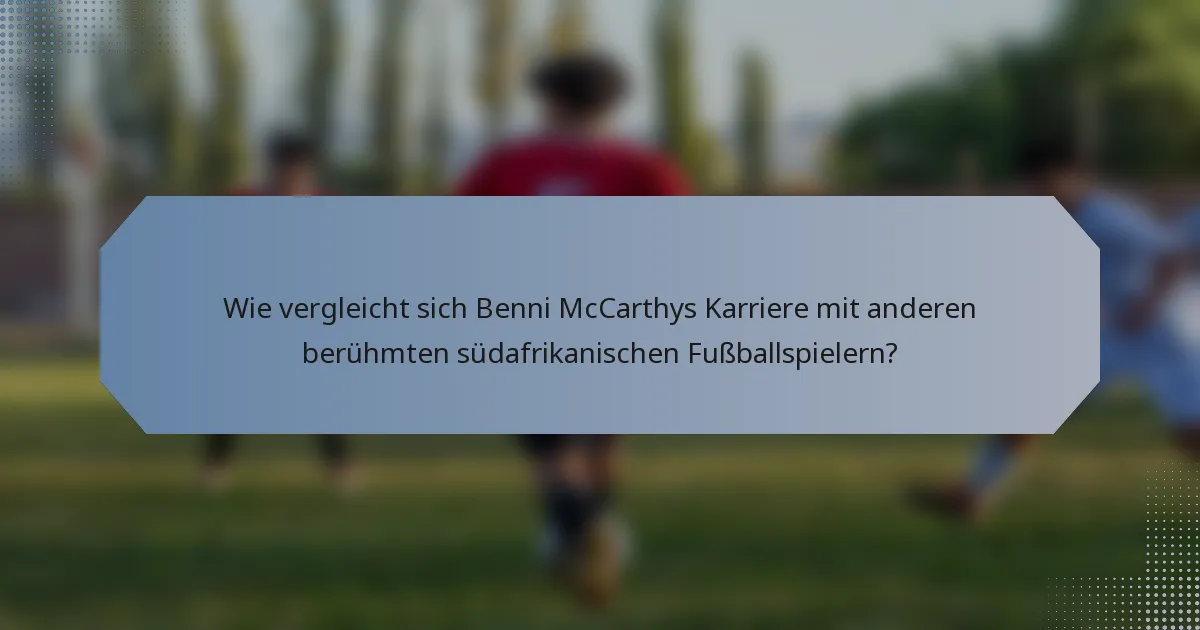 Wie vergleicht sich Benni McCarthys Karriere mit anderen berühmten südafrikanischen Fußballspielern?