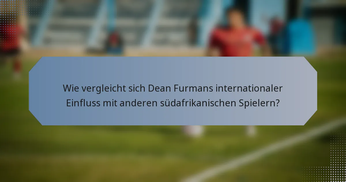 Wie vergleicht sich Dean Furmans internationaler Einfluss mit anderen südafrikanischen Spielern?