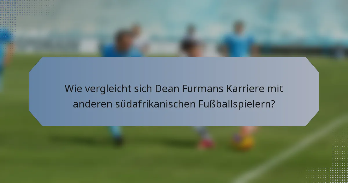 Wie vergleicht sich Dean Furmans Karriere mit anderen südafrikanischen Fußballspielern?