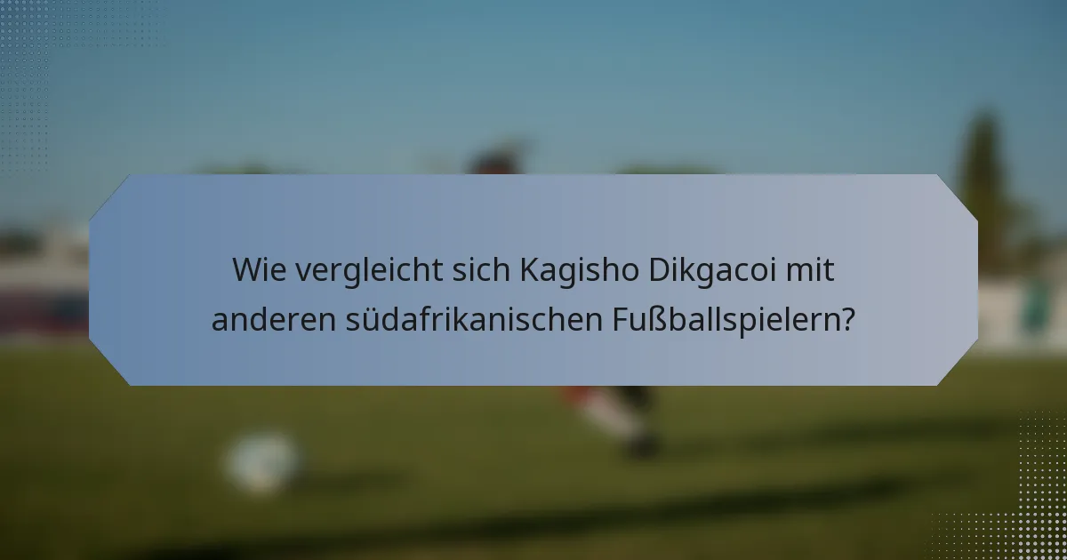Wie vergleicht sich Kagisho Dikgacoi mit anderen südafrikanischen Fußballspielern?
