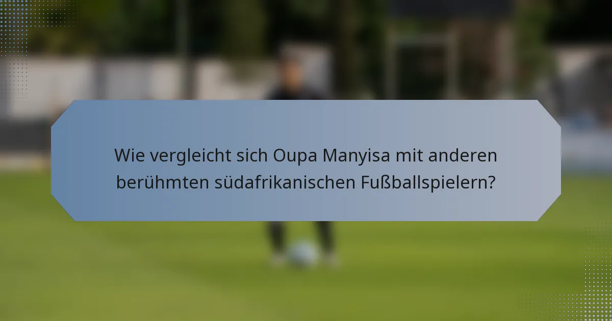 Wie vergleicht sich Oupa Manyisa mit anderen berühmten südafrikanischen Fußballspielern?