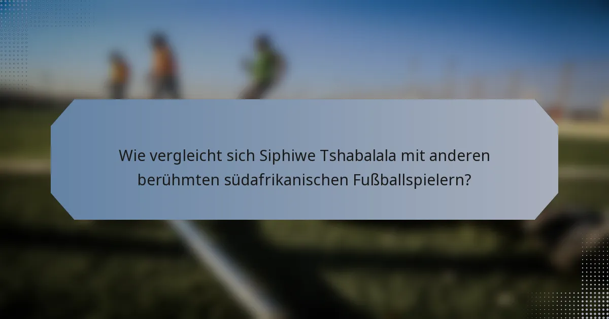 Wie vergleicht sich Siphiwe Tshabalala mit anderen berühmten südafrikanischen Fußballspielern?